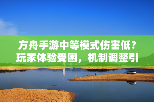 方舟手游中等模式伤害低?玩家体验受困,机制调整引热议,方舟手游中等模式伤害低引热议,机制调整待优化