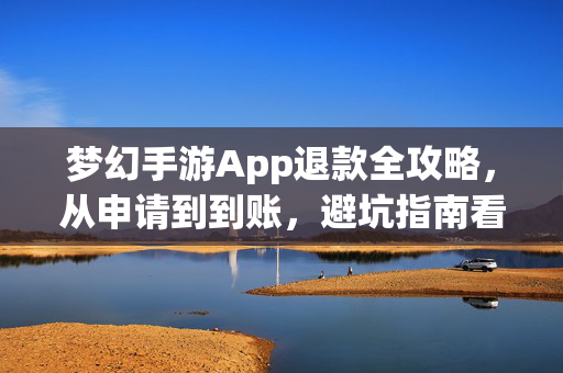 梦幻手游App退款全攻略，从申请到到账，避坑指南看这里，梦幻手游App退款全攻略，从申请到到账避坑指南