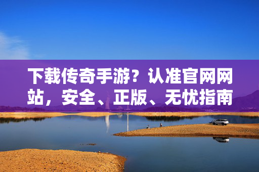 下载传奇手游？认准官网网站，安全、正版、无忧指南，认准官网下载传奇手游，安全正版无忧指南