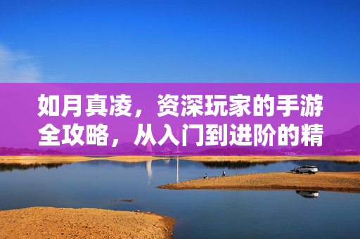 如月真凌,资深玩家的手游全攻略,从入门到进阶的精准指导,如月真凌,资深玩家的手游全攻略(从入门到进阶精准指导)