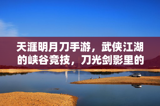 天涯明月刀手游，武侠江湖的峡谷竞技，刀光剑影里的MOBA热血，天涯明月刀手游，武侠江湖MOBA竞技，刀光剑影热血峡谷