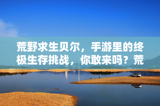 荒野求生贝尔,手游里的终极生存挑战,你敢来吗?荒野求生贝尔,手游终极生存挑战,你敢来吗?