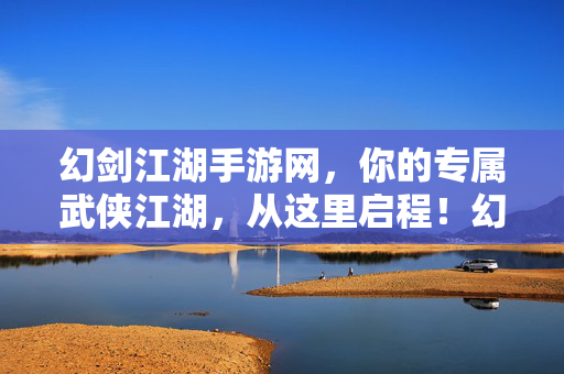 幻剑江湖手游网，你的专属武侠江湖，从这里启程！幻剑江湖，专属武侠江湖启程！