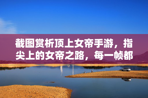 截图赏析顶上女帝手游，指尖上的女帝之路，每一帧都是权谋与华美的碰撞，顶上女帝，指尖权谋华美碰撞