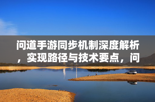 问道手游同步机制深度解析，实现路径与技术要点，问道手游同步机制深度解析，实现路径与技术要点