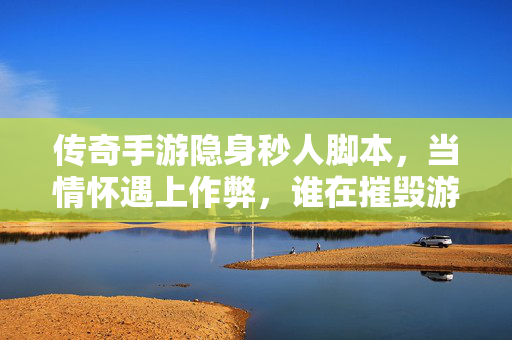 传奇手游隐身秒人脚本，当情怀遇上作弊，谁在摧毁游戏公平？隐身秒人脚本，情怀手游的公平之殇？