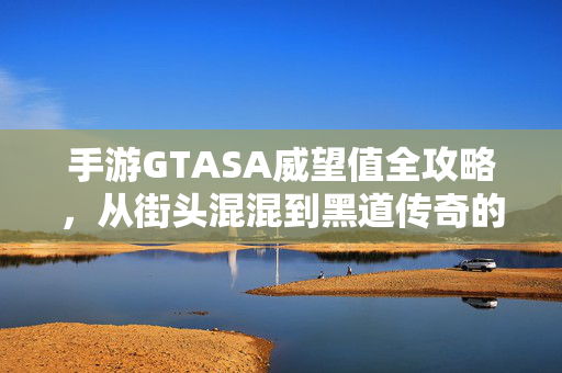 手游GTASA威望值全攻略，从街头混混到黑道传奇的崛起之路，手游GTASA威望值全攻略，从街头混混到黑道传奇崛起之路