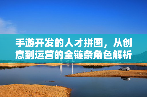 手游开发的人才拼图，从创意到运营的全链条角色解析，手游开发人才拼图，从创意到运营的全链条角色解析