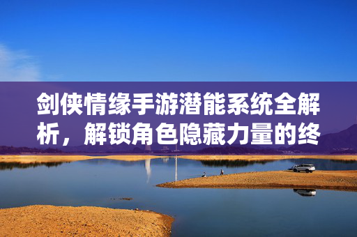 剑侠情缘手游潜能系统全解析,解锁角色隐藏力量的终极钥匙,剑侠情缘手游潜能系统全解析,解锁角色隐藏力量的终极钥匙