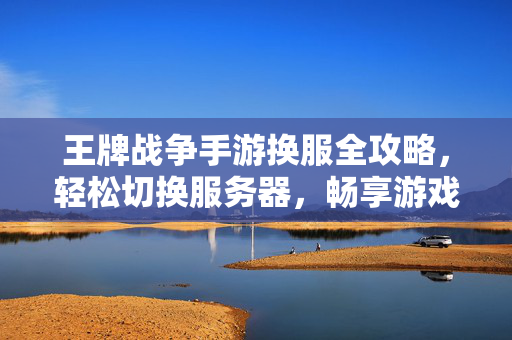 王牌战争手游换服全攻略，轻松切换服务器，畅享游戏新体验，王牌战争手游换服全攻略，轻松切换服务器畅享新体验