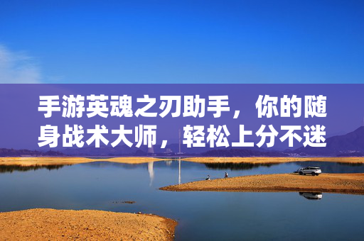 手游英魂之刃助手,你的随身战术大师,轻松上分不迷路,英魂之刃助手,随身战术大师,轻松上分不迷路