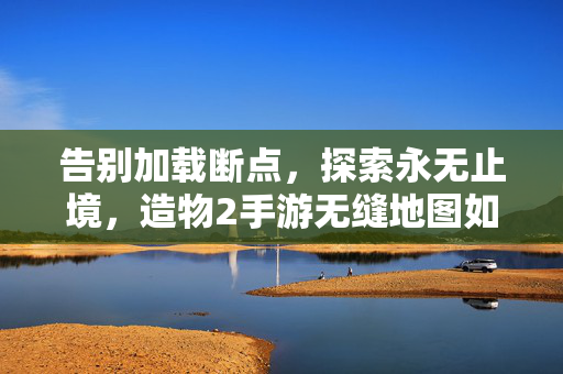 告别加载断点，探索永无止境，造物2手游无缝地图如何重塑开放世界自由，造物2手游无缝地图，重塑开放世界的无界自由