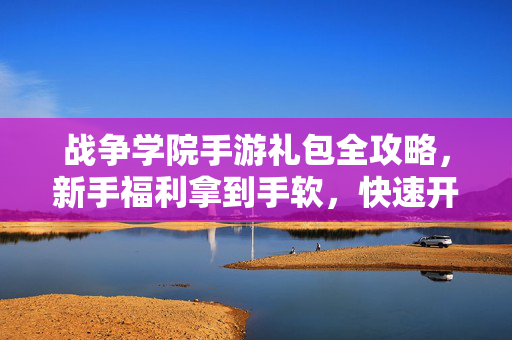 战争学院手游礼包全攻略，新手福利拿到手软，快速开启你的战场征程！战争学院手游礼包全攻略，新手福利拿到手软，快速开启战场征程！