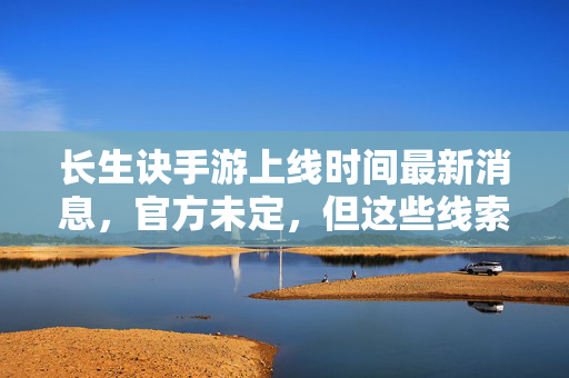 长生诀手游上线时间最新消息，官方未定，但这些线索值得期待！