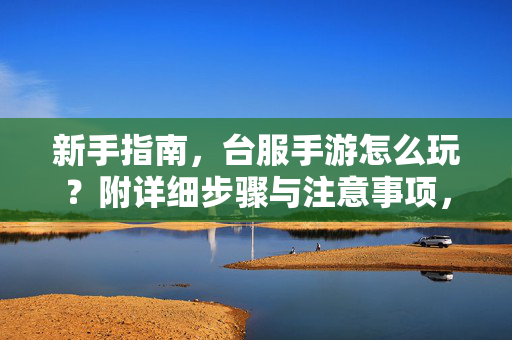 新手指南,台服手游怎么玩?附详细步骤与注意事项,新手台服手游入门指南,详细步骤与注意事项