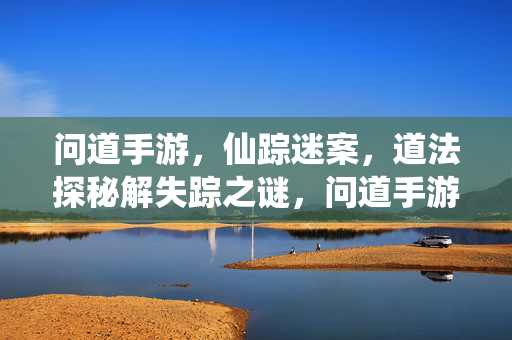 问道手游，仙踪迷案，道法探秘解失踪之谜，问道手游，仙踪迷案，道法探秘解谜踪