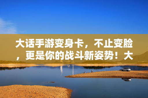 大话手游变身卡，不止变脸，更是你的战斗新姿势！大话手游变身卡，不止变脸，更是战斗新姿势！