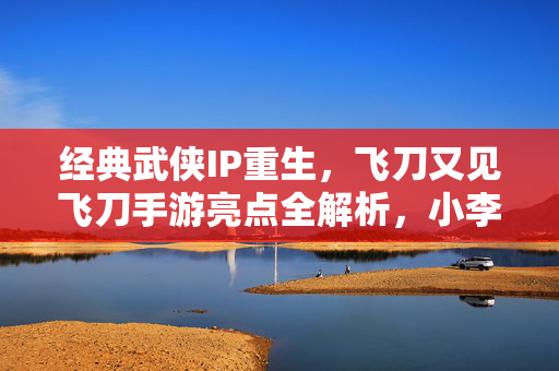 经典武侠IP重生,飞刀又见飞刀手游亮点全解析,小李飞刀的次世代江湖,飞刀又见飞刀手游,经典武侠IP重生,小李飞刀次世代江湖亮点全解析