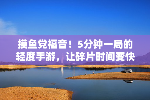 摸鱼党福音！5分钟一局的轻度手游，让碎片时间变快乐充电站，摸鱼党5分钟快乐局，碎片时间充电站
