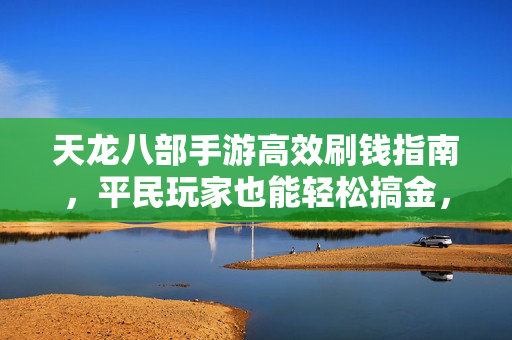 天龙八部手游高效刷钱指南，平民玩家也能轻松搞金，告别囊中羞涩！天龙八部手游，平民高效刷钱，轻松告别囊中羞涩