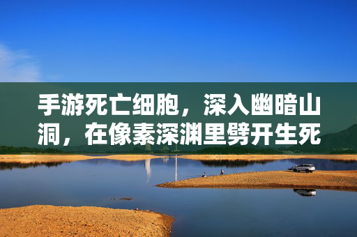 手游死亡细胞，深入幽暗山洞，在像素深渊里劈开生死之路，手游死亡细胞，幽暗像素深渊劈开生死之路