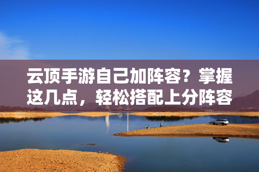 云顶手游自己加阵容？掌握这几点，轻松搭配上分阵容！云顶手游自己搭配阵容？掌握要点轻松上分！