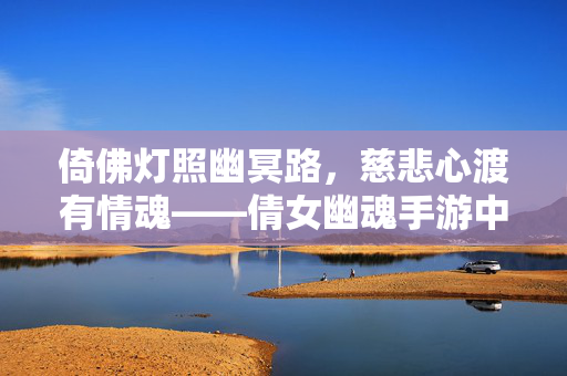 倚佛灯照幽冥路，慈悲心渡有情魂——倩女幽魂手游中的大慈悲，倩女幽魂手游，佛灯照幽冥路，慈悲渡有情魂
