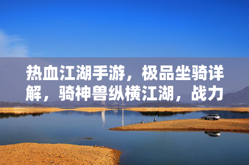 热血江湖手游,极品坐骑详解,骑神兽纵横江湖,战力飙升!热血江湖手游,极品坐骑详解,骑神兽纵横江湖战力飙升!