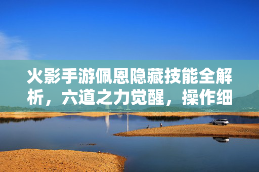 火影手游佩恩隐藏技能全解析,六道之力觉醒,操作细节拉满!火影手游佩恩隐藏技能全解析,六道之力觉醒,操作细节拉满!