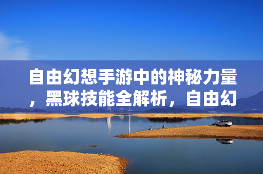 自由幻想手游中的神秘力量,黑球技能全解析,自由幻想手游黑球技能全解析