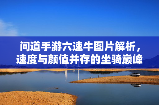 问道手游六速牛图片解析，速度与颜值并存的坐骑巅峰，问道手游六速牛，速度与颜值并存的坐骑巅峰