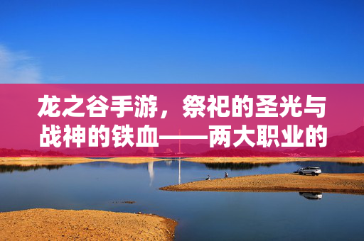 龙之谷手游，祭祀的圣光与战神的铁血——两大职业的极致碰撞，龙之谷手游，祭祀圣光与战神铁血，两大职业极致碰撞