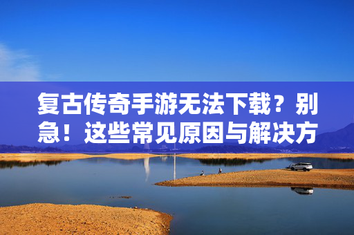 复古传奇手游无法下载?别急!这些常见原因与解决方法帮你轻松搞定!复古传奇手游无法下载?常见原因与解决方法帮你搞定