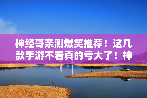 神经哥亲测爆笑推荐！这几款手游不看真的亏大了！神经哥亲测爆笑推荐！这几款手游不看亏大了！