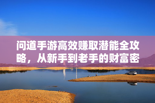 问道手游高效赚取潜能全攻略，从新手到老手的财富密码，问道手游潜能高效赚取，新手到老手的财富密码