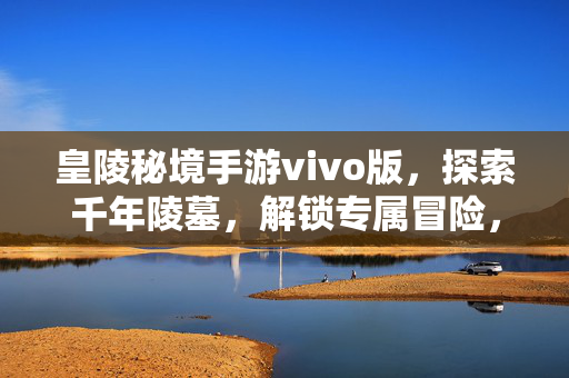 皇陵秘境手游vivo版,探索千年陵墓,解锁专属冒险,皇陵秘境手游vivo版,探索千年陵墓,解锁专属冒险