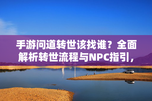 手游问道转世该找谁?全面解析转世流程与NPC指引,手游问道转世全攻略,NPC指引与流程详解