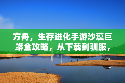 方舟,生存进化手游沙漠巨蟒全攻略,从下载到驯服,解锁沙漠霸主之力,方舟生存进化手游沙漠巨蟒全攻略,从下载驯服到解锁沙漠霸主之力