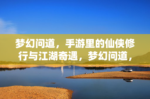 梦幻问道，手游里的仙侠修行与江湖奇遇，梦幻问道，仙侠修行江湖奇遇
