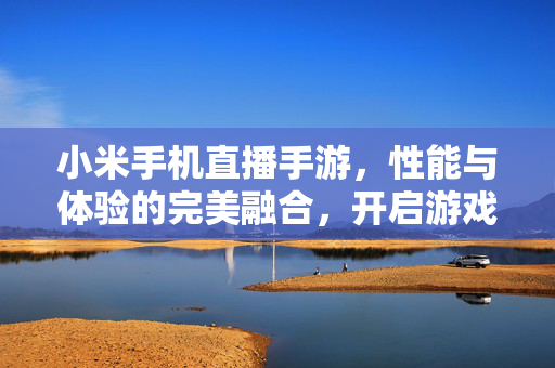 小米手机直播手游，性能与体验的完美融合，开启游戏直播新视界，小米手机手游直播，性能与体验融合，开启新视界