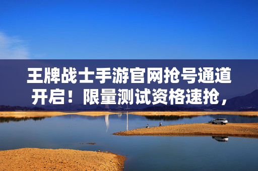 王牌战士手游官网抢号通道开启!限量测试资格速抢,手慢无!王牌战士手游官网抢号通道开启!限量测试资格速抢,手慢无!