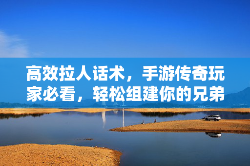 高效拉人话术，手游传奇玩家必看，轻松组建你的兄弟团！手游传奇玩家必看，高效拉人话术，轻松组建兄弟团