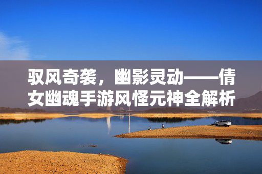 驭风奇袭，幽影灵动——倩女幽魂手游风怪元神全解析，驭风幽影，倩女幽魂手游风怪元神全解析