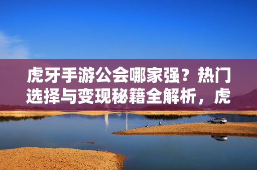 虎牙手游公会哪家强？热门选择与变现秘籍全解析，虎牙手游公会热门选择与变现秘籍全解析