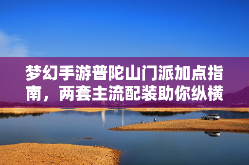 梦幻手游普陀山门派加点指南，两套主流配装助你纵横三界，梦幻手游普陀山门派加点配装指南 两套主流方案纵横三界