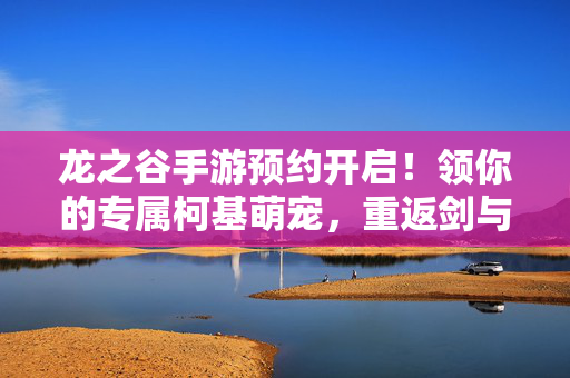 龙之谷手游预约开启！领你的专属柯基萌宠，重返剑与魔法的奇幻世界，龙之谷手游预约开启，领专属柯基萌宠，重返奇幻世界
