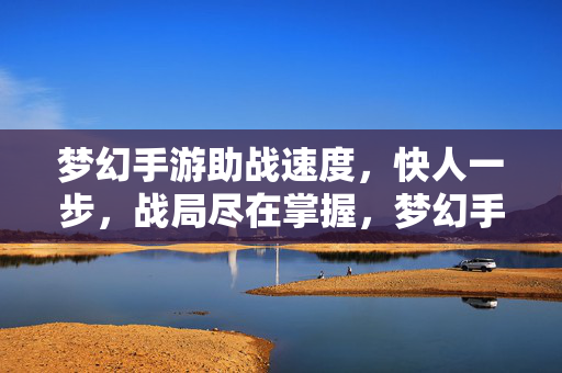 梦幻手游助战速度,快人一步,战局尽在掌握,梦幻手游助战提速,快人一步,战局尽在掌握