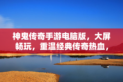 神鬼传奇手游电脑版，大屏畅玩，重温经典传奇热血，神鬼传奇电脑版，大屏畅玩，重温经典热血传奇