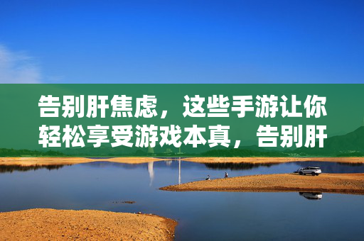 告别肝焦虑,这些手游让你轻松享受游戏本真,告别肝焦虑,手游轻松享本真