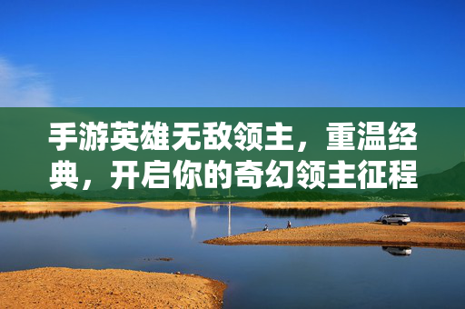 手游英雄无敌领主，重温经典，开启你的奇幻领主征程，手游英雄无敌领主，重温经典，开启奇幻征程